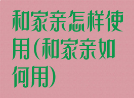 和家亲怎样使用(和家亲如何用)