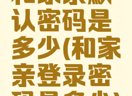 和家亲默认密码是多少(和家亲登录密码是多少)