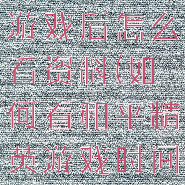 和平精英开游戏后怎么看资料(如何看和平精英游戏时间)