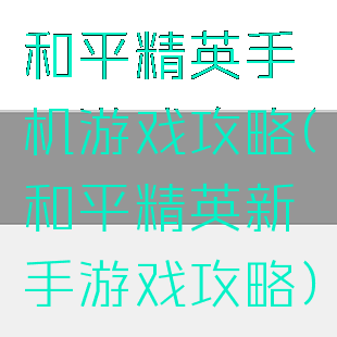 和平精英手机游戏攻略(和平精英新手游戏攻略)