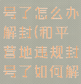 和平营地封号了怎么办解封(和平营地违规封号了如何解开)
