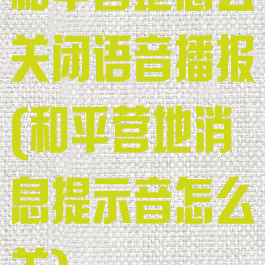 和平营地怎么关闭语音播报(和平营地消息提示音怎么关)