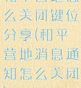 和平营地怎么关闭键位分享(和平营地消息通知怎么关闭)