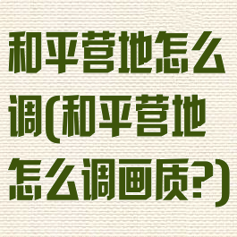 和平营地怎么调(和平营地怎么调画质?)