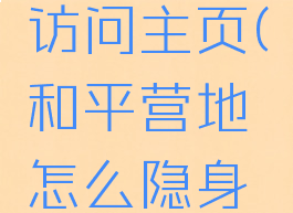 和平营地怎么隐身访问主页(和平营地怎么隐身访问主页的)