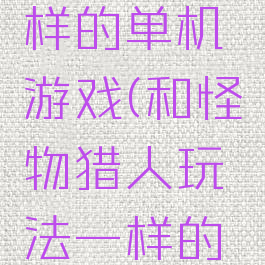 和怪物猎人玩法一样的单机游戏(和怪物猎人玩法一样的单机游戏叫什么)