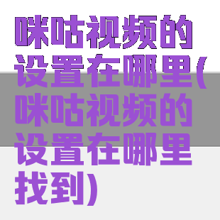 咪咕视频的设置在哪里(咪咕视频的设置在哪里找到)