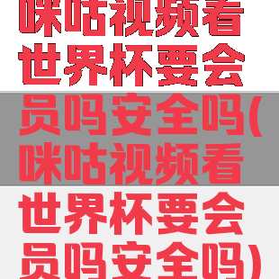 咪咕视频看世界杯要会员吗安全吗(咪咕视频看世界杯要会员吗安全吗)