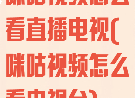 咪咕视频怎么看直播电视(咪咕视频怎么看电视台)