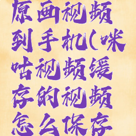 咪咕视频怎么缓存原画视频到手机(咪咕视频缓存的视频怎么保存到手机相册)