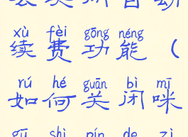 咪咕视频怎么关闭自动续费功能(如何关闭咪咕视频的自动续费)
