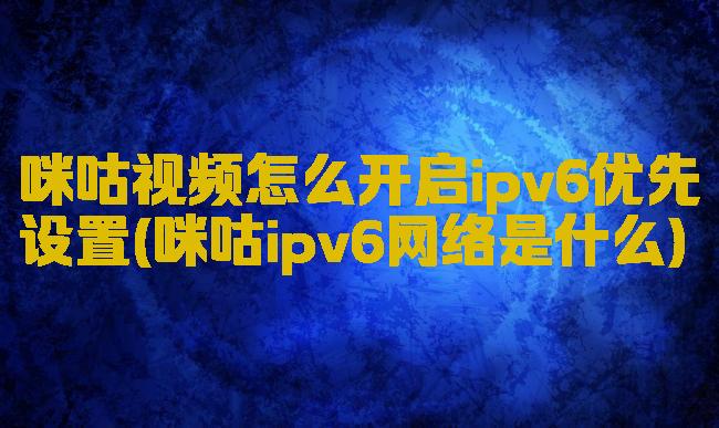 咪咕视频怎么开启ipv6优先设置(咪咕ipv6网络是什么)