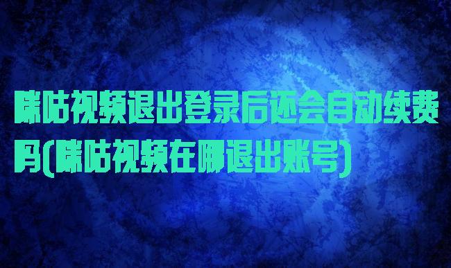 咪咕视频退出登录后还会自动续费吗(咪咕视频在哪退出账号)