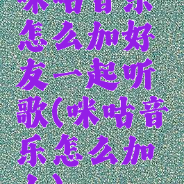 咪咕音乐怎么加好友一起听歌(咪咕音乐怎么加人)