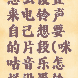 咪咕音乐怎么设置来电铃声自己想要的片段(咪咕音乐怎样设置铃声)