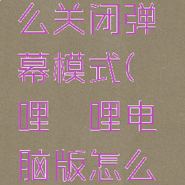 哔哩哔哩电脑版怎么关闭弹幕模式(哔哩哔哩电脑版怎么关闭弹幕模式设置)