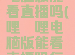 哔哩哔哩电脑版能看直播吗(哔哩哔哩电脑版能看直播吗怎么看)