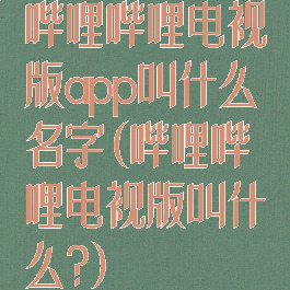 哔哩哔哩电视版app叫什么名字(哔哩哔哩电视版叫什么?)