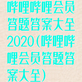 哔哩哔哩会员答题答案大全2020(哔哩哔哩会员答题答案大全)