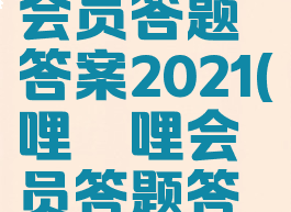 哔哩哔哩会员答题答案2021(哔哩哔哩会员答题答案2023)