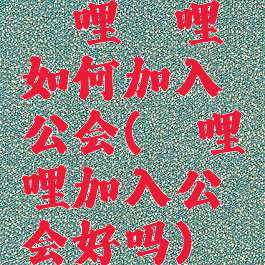 哔哩哔哩如何加入公会(哔哩哔哩加入公会好吗)
