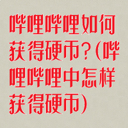哔哩哔哩如何获得硬币?(哔哩哔哩中怎样获得硬币)