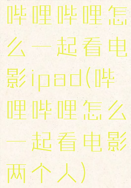 哔哩哔哩怎么一起看电影ipad(哔哩哔哩怎么一起看电影两个人)