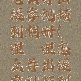 哔哩哔哩怎么导出缓存视频到相册(哔哩哔哩怎么导出缓存视频到相册中)