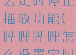 哔哩哔哩怎么定时停止播放功能(哔哩哔哩怎么设置定时停止播放)