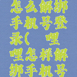 哔哩哔哩怎么解绑手机号登录(哔哩哔哩怎样解绑手机号码)