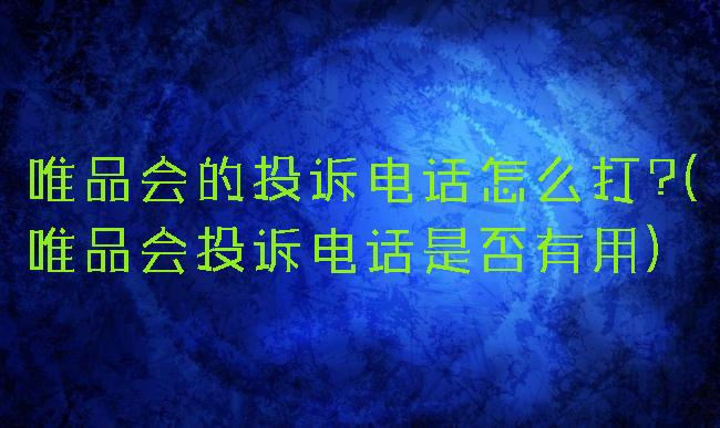 唯品会的投诉电话怎么打?(唯品会投诉电话是否有用)