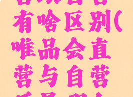 唯品会直营跟自营有啥区别(唯品会直营与自营质量哪个好)