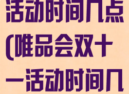 唯品会双十一活动时间几点(唯品会双十一活动时间几点开始)