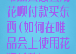 唯品会怎么用花呗付款买东西(如何在唯品会上使用花呗付款)