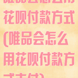 唯品会怎么用花呗付款方式(唯品会怎么用花呗付款方式支付)
