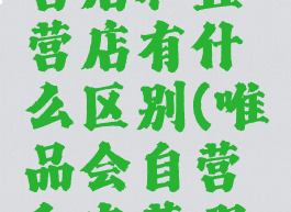 唯品会自营店和直营店有什么区别(唯品会自营和直营哪个比较好)