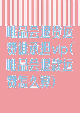 唯品会退货运费谁承担vip(唯品会退款运费怎么算)