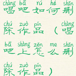 唱吧如何删除作品(唱吧上怎么删除作品)