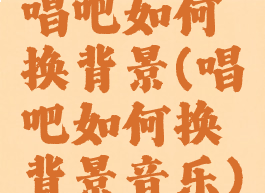 唱吧如何换背景(唱吧如何换背景音乐)