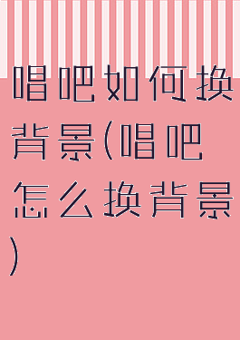 唱吧如何换背景(唱吧怎么换背景)
