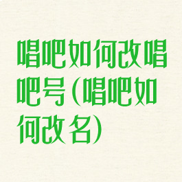 唱吧如何改唱吧号(唱吧如何改名)