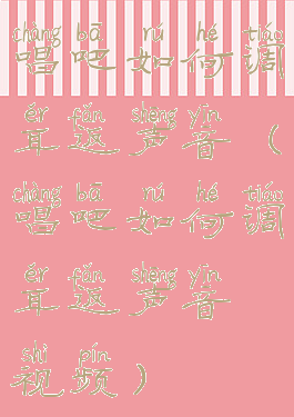 唱吧如何调耳返声音(唱吧如何调耳返声音视频)