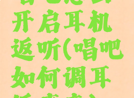 唱吧怎么开启耳机返听(唱吧如何调耳返声音)