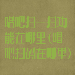 唱吧扫一扫功能在哪里(唱吧扫码在哪里)