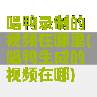 唱鸭录制的视频在哪里(唱鸭生成的视频在哪)