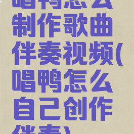 唱鸭怎么制作歌曲伴奏视频(唱鸭怎么自己创作伴奏)