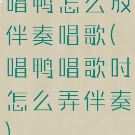 唱鸭怎么放伴奏唱歌(唱鸭唱歌时怎么弄伴奏)