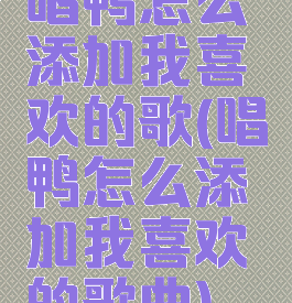 唱鸭怎么添加我喜欢的歌(唱鸭怎么添加我喜欢的歌曲)