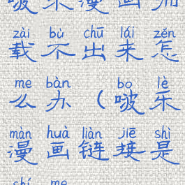 啵乐漫画加载不出来怎么办(啵乐漫画链接是什么)