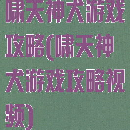 啸天神犬游戏攻略(啸天神犬游戏攻略视频)